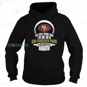 The Only Thing Dad Loves His Daughter 49ers Shirt